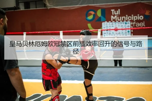 皇马贝林厄姆欧冠禁区前插效率回升的信号与路径